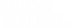 
What you
Don’t KnoW...